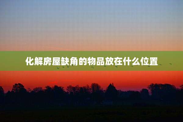 化解房屋缺角的物品放在什么位置