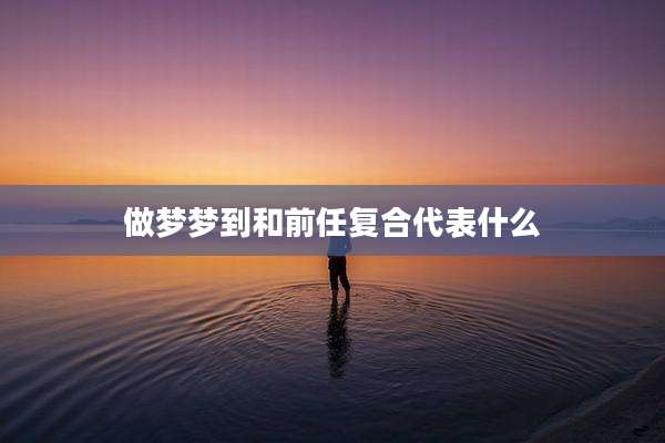 做梦梦到和前任复合代表什么