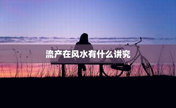 流产在风水有什么讲究