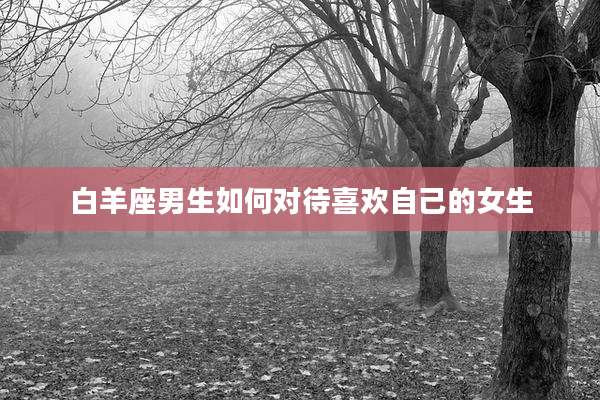 白羊座男生如何对待喜欢自己的女生