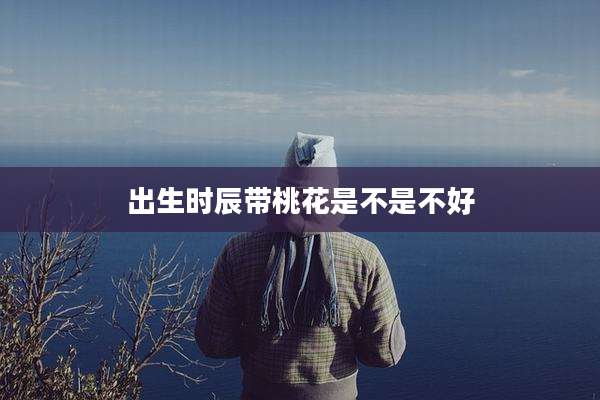 出生时辰带桃花是不是不好