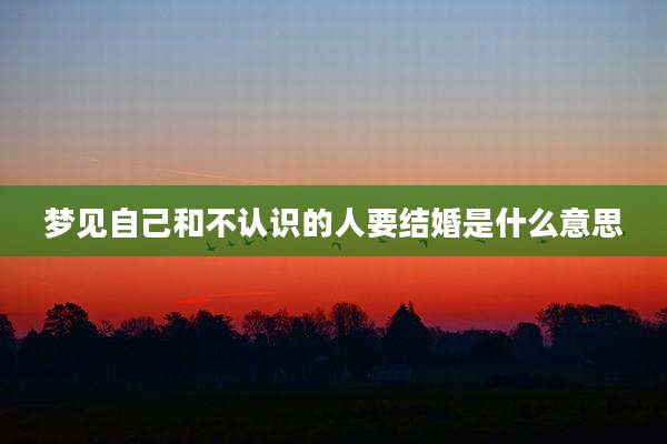 梦见自己和不认识的人要结婚是什么意思