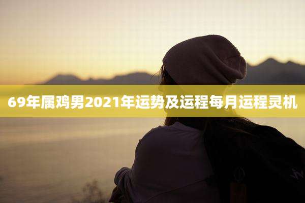 69年属鸡男2021年运势及运程每月运程灵机