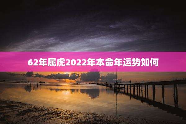 62年属虎2022年本命年运势如何