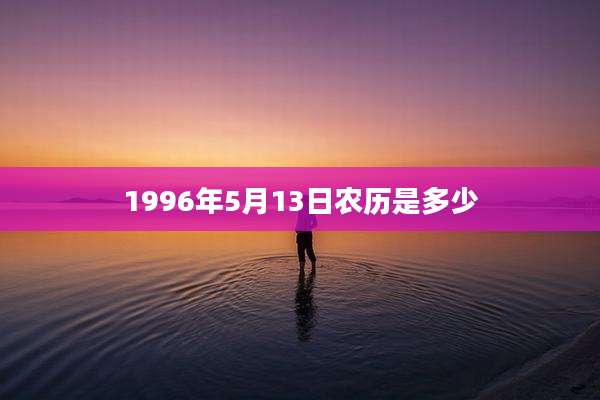 1996年5月13日农历是多少