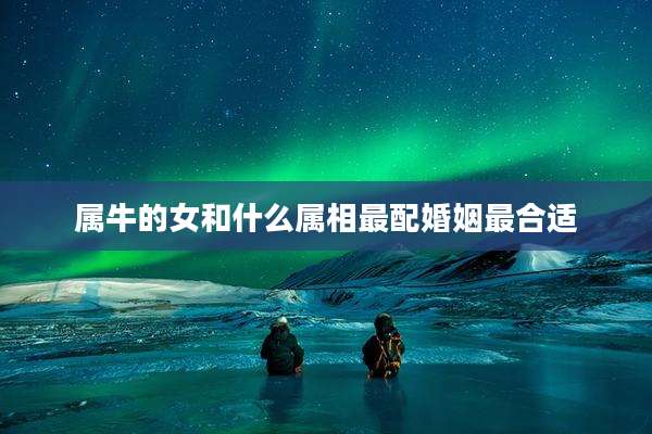 属牛的女和什么属相最配婚姻最合适