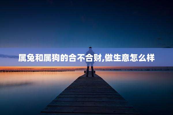 属兔和属狗的合不合财,做生意怎么样