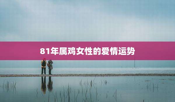 81年属鸡女性的爱情运势