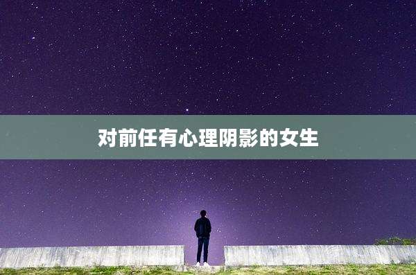 对前任有心理阴影的女生