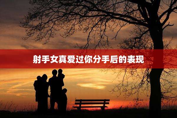 射手女真爱过你分手后的表现