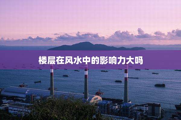 楼层在风水中的影响力大吗