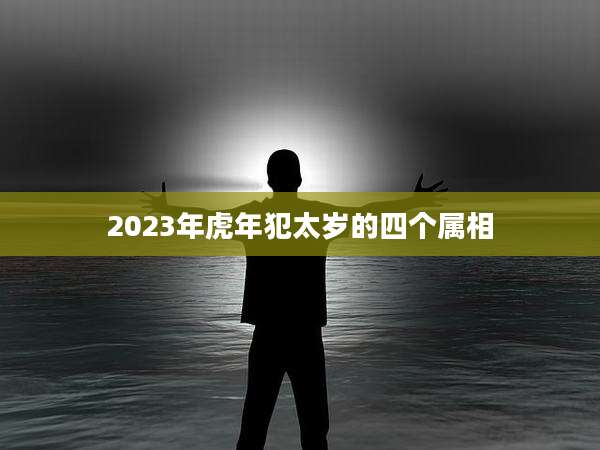 2023年虎年犯太岁的四个属相