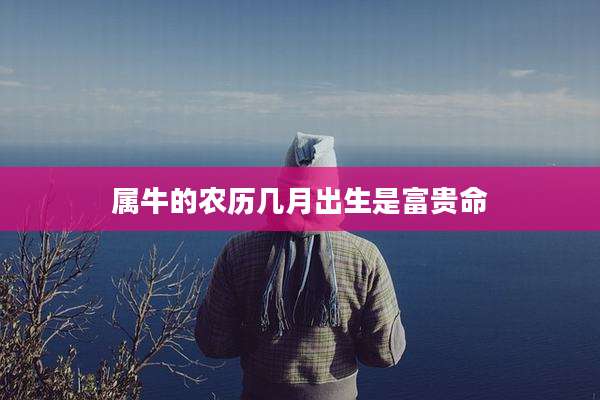 属牛的农历几月出生是富贵命
