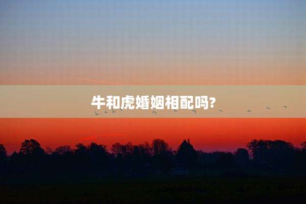 牛和虎婚姻相配吗?