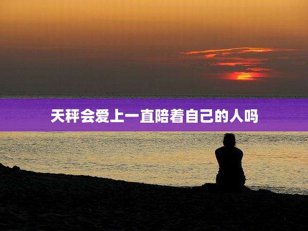 天秤会爱上一直陪着自己的人吗