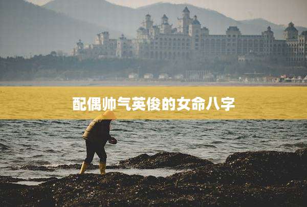 配偶帅气英俊的女命八字