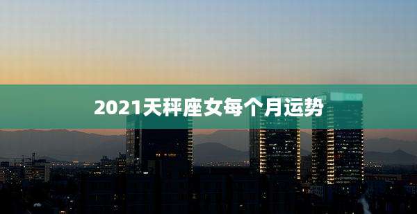 2021天秤座女每个月运势