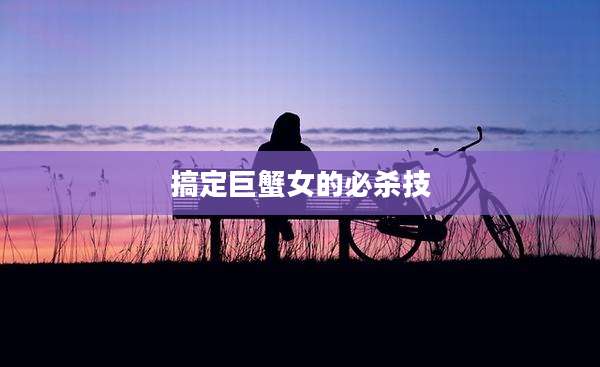 搞定巨蟹女的必杀技