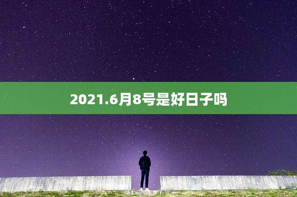 2021.6月8号是好日子吗