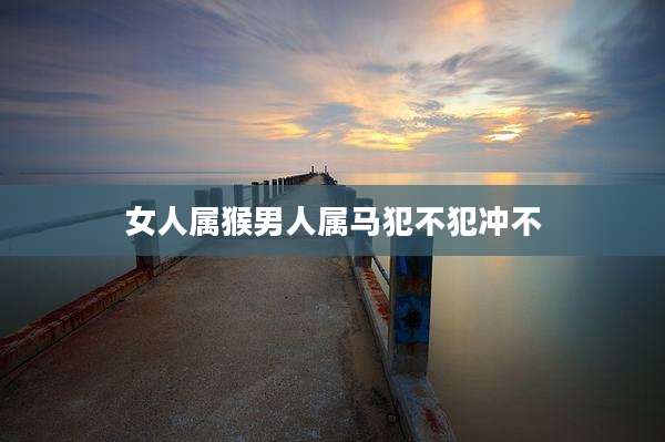 女人属猴男人属马犯不犯冲不