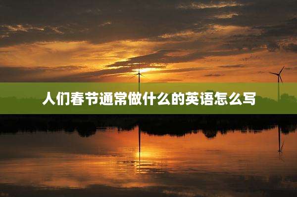 人们春节通常做什么的英语怎么写