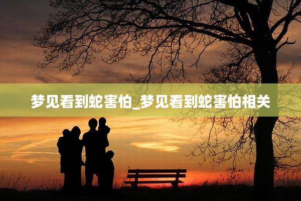 梦见看到蛇害怕_梦见看到蛇害怕相关