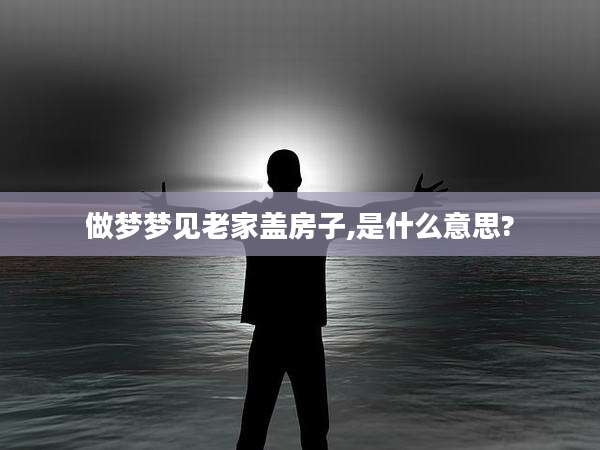 做梦梦见老家盖房子,是什么意思?