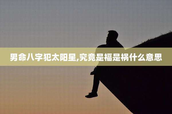 男命八字犯太阳星,究竟是福是祸什么意思