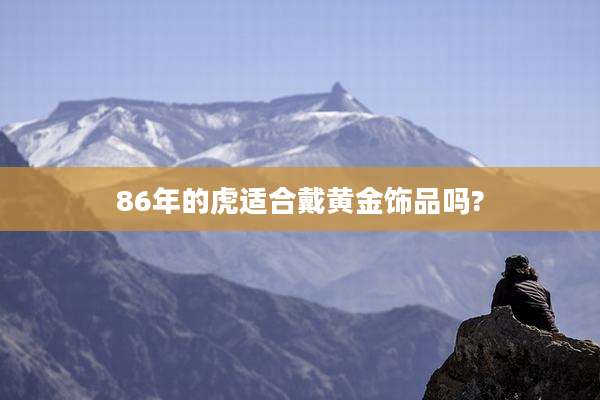86年的虎适合戴黄金饰品吗?