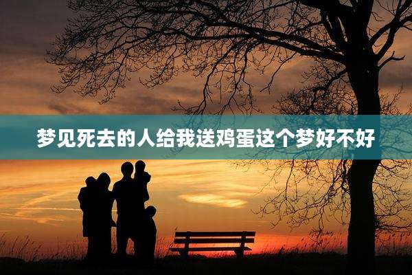 梦见死去的人给我送鸡蛋这个梦好不好