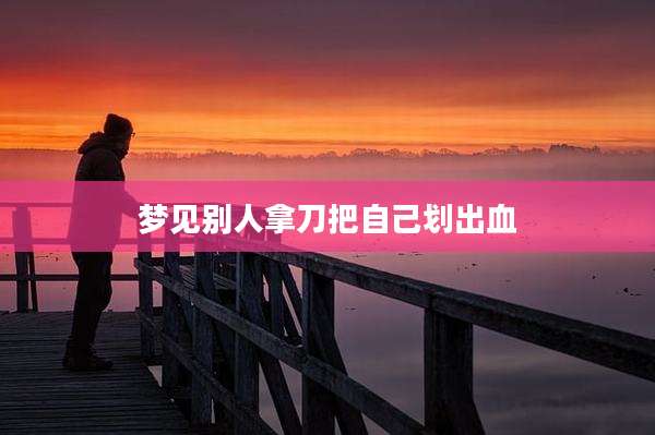 梦见别人拿刀把自己划出血