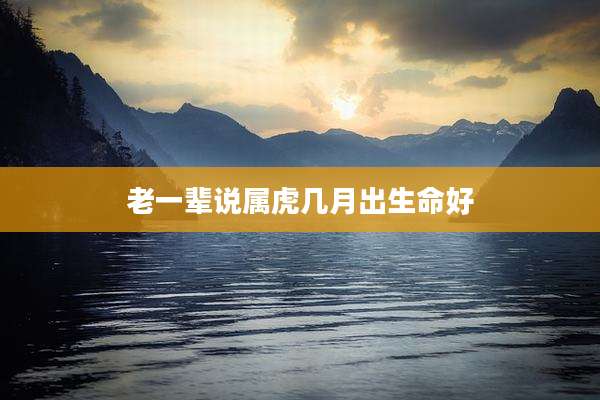 老一辈说属虎几月出生命好
