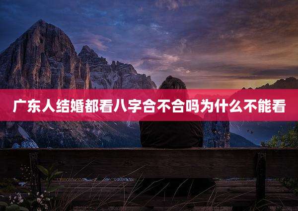 广东人结婚都看八字合不合吗为什么不能看