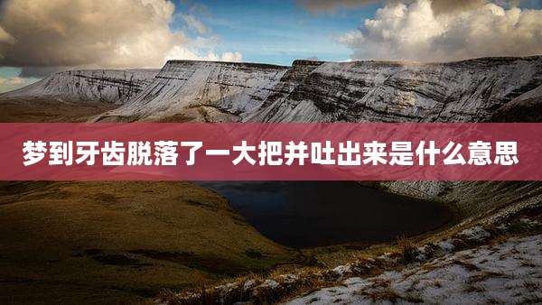 梦到牙齿脱落了一大把并吐出来是什么意思