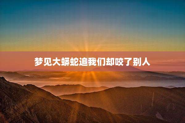 梦见大蟒蛇追我们却咬了别人