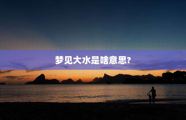 梦见大水是啥意思?