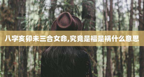 八字亥卯未三合女命,究竟是福是祸什么意思