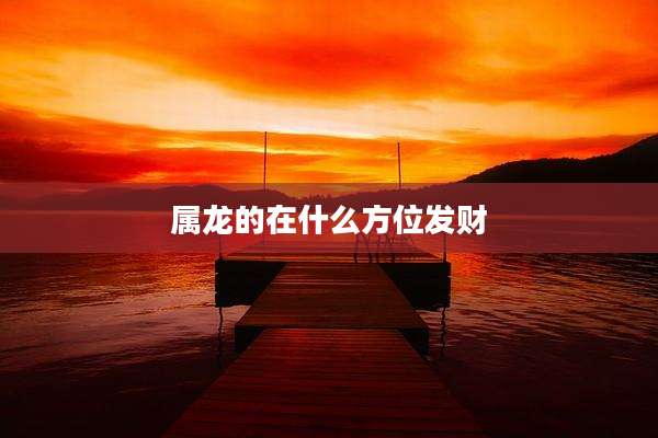 属龙的在什么方位发财