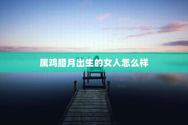 属鸡腊月出生的女人怎么样