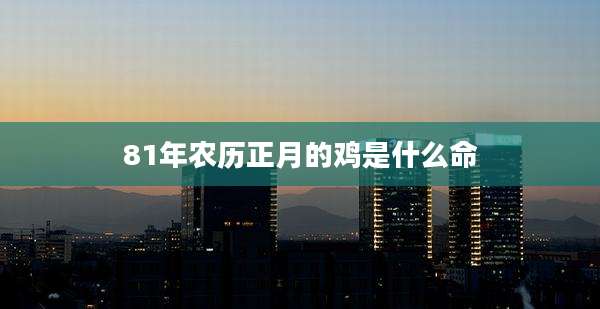 81年农历正月的鸡是什么命