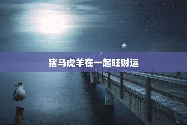 猪马虎羊在一起旺财运