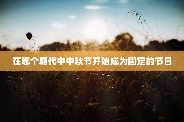 在哪个朝代中中秋节开始成为固定的节日