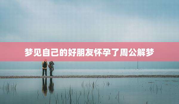 梦见自己的好朋友怀孕了周公解梦
