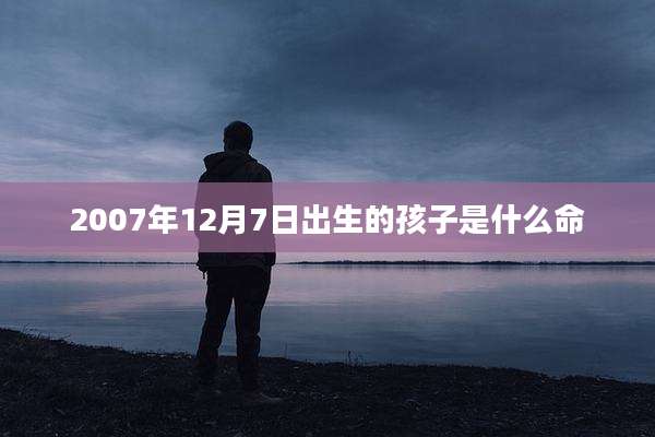 2007年12月7日出生的孩子是什么命