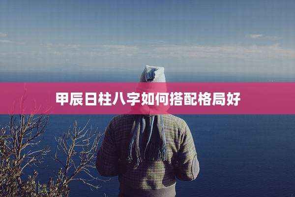 甲辰日柱八字如何搭配格局好