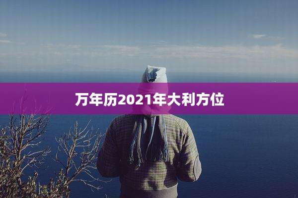 万年历2021年大利方位