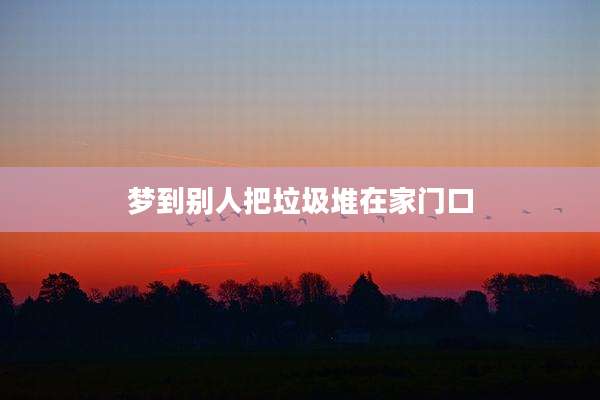 梦到别人把垃圾堆在家门口