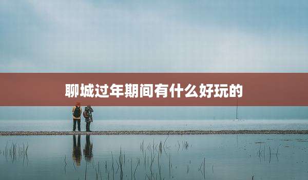 聊城过年期间有什么好玩的