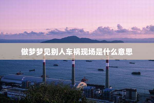 做梦梦见别人车祸现场是什么意思