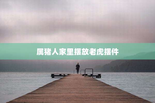 属猪人家里摆放老虎摆件